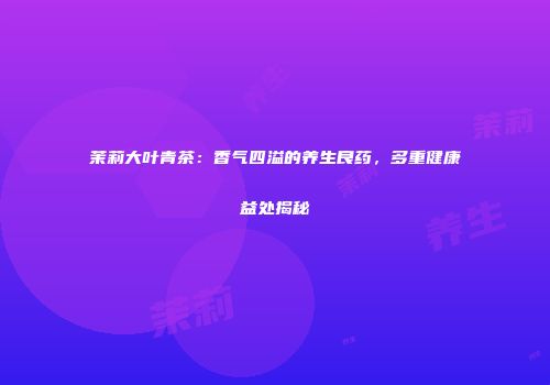 茉莉大叶青茶：香气四溢的养生良药，多重健康益处揭秘