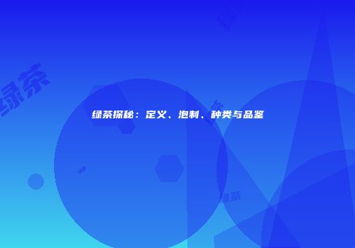 绿茶探秘：定义、泡制、种类与品鉴
