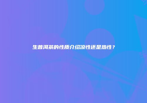 生普洱茶的性质介绍凉性还是热性？