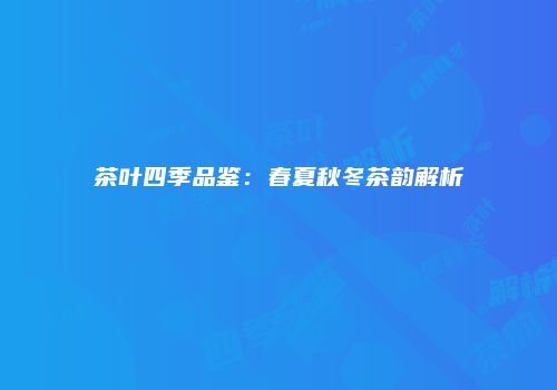 茶叶四季品鉴：春夏秋冬茶韵解析