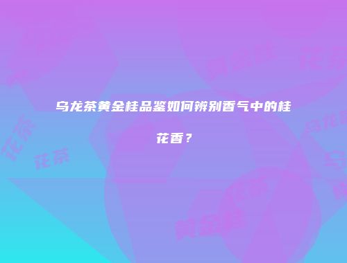 乌龙茶黄金桂品鉴如何辨别香气中的桂花香？