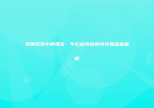 武夷岩茶中的瑰宝：牛栏坑肉桂的特性和品味解析