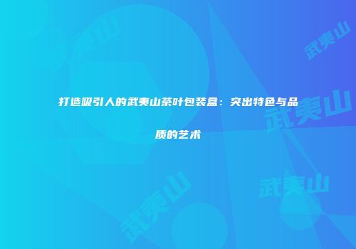 打造吸引人的武夷山茶叶包装盒：突出特色与品质的艺术