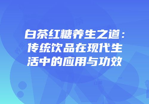 白茶红糖养生之道：传统饮品在现代生活中的应用与功效