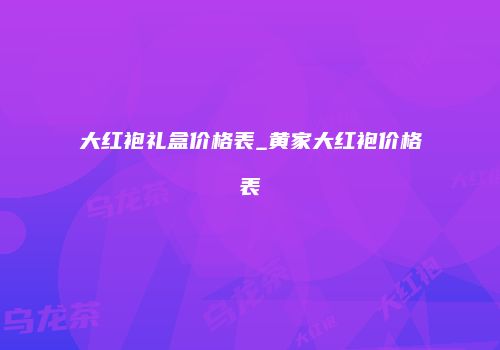 大红袍礼盒价格表_黄家大红袍价格表