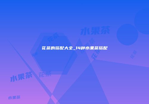 花茶的搭配大全_14种水果茶搭配