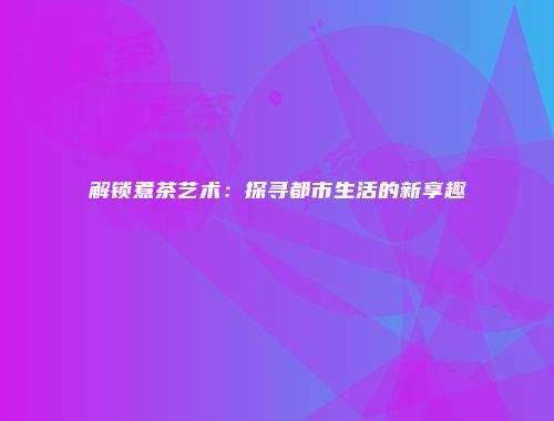 解锁煮茶艺术：探寻都市生活的新享趣