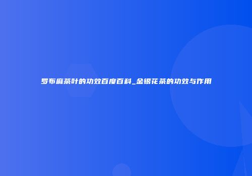 罗布麻茶叶的功效百度百科_金银花茶的功效与作用