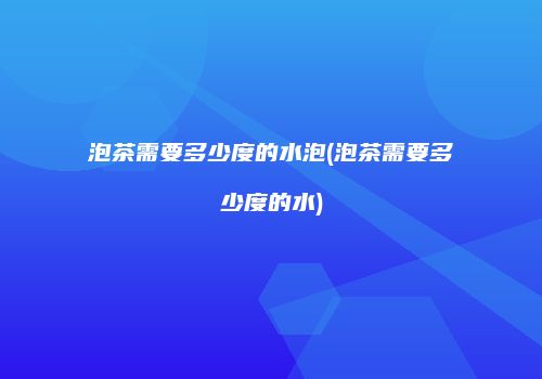 泡茶需要多少度的水泡(泡茶需要多少度的水)