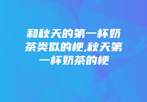 和秋天的第一杯奶茶类似的梗,秋天第一杯奶茶的梗