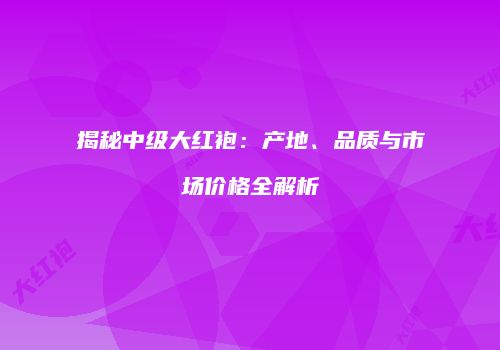 揭秘中级大红袍：产地、品质与市场价格全解析
