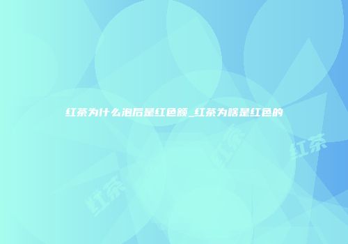 红茶为什么泡后是红色额_红茶为啥是红色的