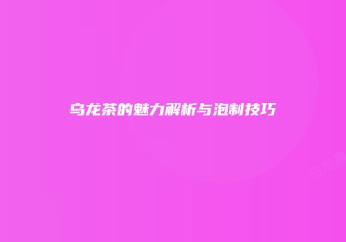乌龙茶的魅力解析与泡制技巧