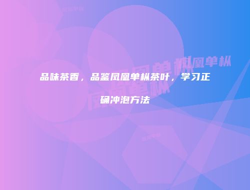品味茶香，品鉴凤凰单枞茶叶，学习正确冲泡方法