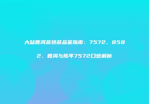 大益普洱茶熟茶品鉴指南：7572、8582、普洱与陈年7572口感解析