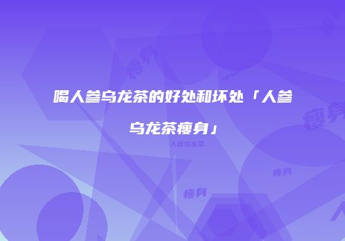 喝人参乌龙茶的好处和坏处「人参乌龙茶瘦身」