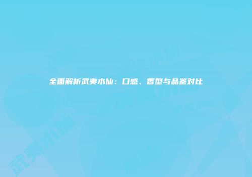 全面解析武夷水仙：口感、香型与品鉴对比