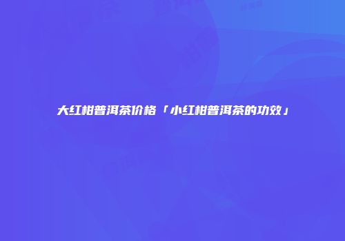 大红柑普洱茶价格「小红柑普洱茶的功效」