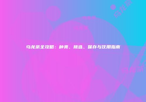 乌龙茶全攻略：种类、挑选、保存与饮用指南