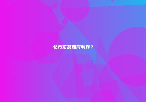 北方花茶如何制作？