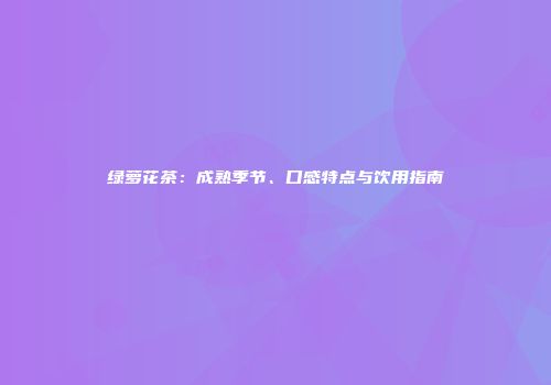 绿萝花茶：成熟季节、口感特点与饮用指南