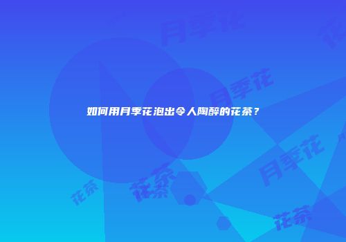 如何用月季花泡出令人陶醉的花茶？