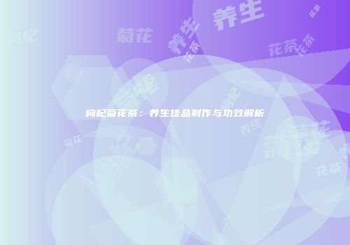 枸杞菊花茶：养生佳品制作与功效解析