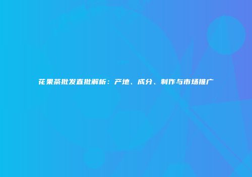 花果茶批发直批解析：产地、成分、制作与市场推广