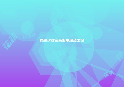 揭秘玫瑰花茶泡水颜色之谜