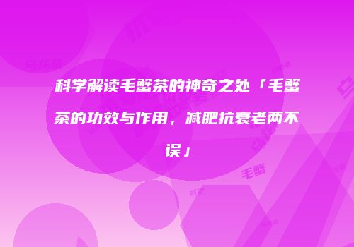 科学解读毛蟹茶的神奇之处「毛蟹茶的功效与作用，减肥抗衰老两不误」