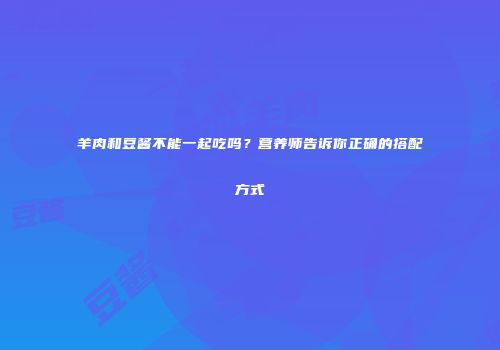 羊肉和豆酱不能一起吃吗？营养师告诉你正确的搭配方式
