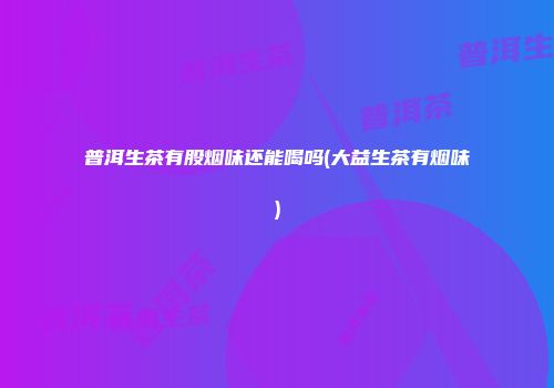 普洱生茶有股烟味还能喝吗(大益生茶有烟味)
