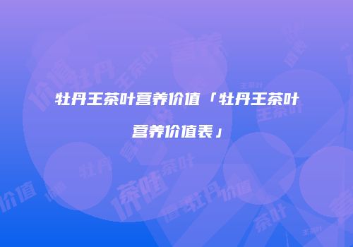 牡丹王茶叶营养价值「牡丹王茶叶营养价值表」