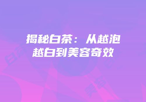 揭秘白茶：从越泡越白到美容奇效