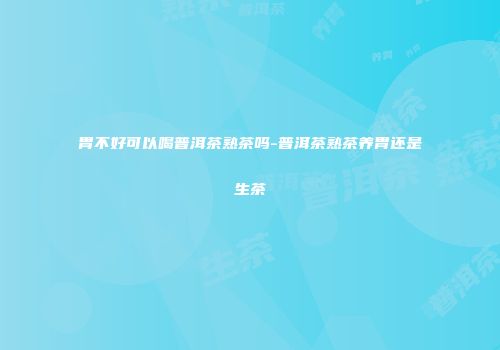 胃不好可以喝普洱茶熟茶吗-普洱茶熟茶养胃还是生茶