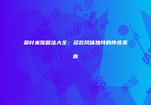 茶叶米饭做法大全：多款风味独特的传统美食