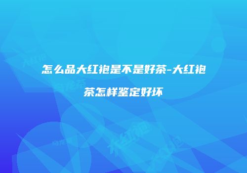 怎么品大红袍是不是好茶-大红袍茶怎样鉴定好坏