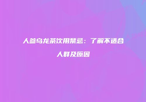人参乌龙茶饮用禁忌：了解不适合人群及原因