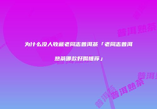 为什么没人收藏老同志普洱茶「老同志普洱熟茶哪款好喝推荐」