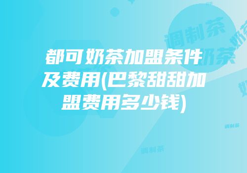 都可奶茶加盟条件及费用(巴黎甜甜加盟费用多少钱)