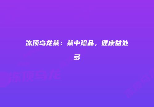 冻顶乌龙茶：茶中珍品，健康益处多