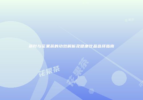 茶叶与花果茶的功效解析及健康饮品选择指南