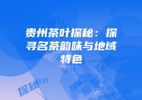 贵州茶叶探秘：探寻名茶韵味与地域特色