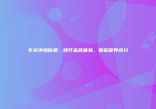 毛尖冲泡秘籍：提升品茗体验，保留营养成分