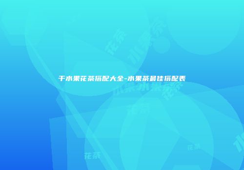 干水果花茶搭配大全-水果茶最佳搭配表