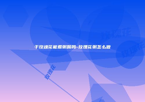 干玫魂花能煮粥喝吗-玫瑰花粥怎么做