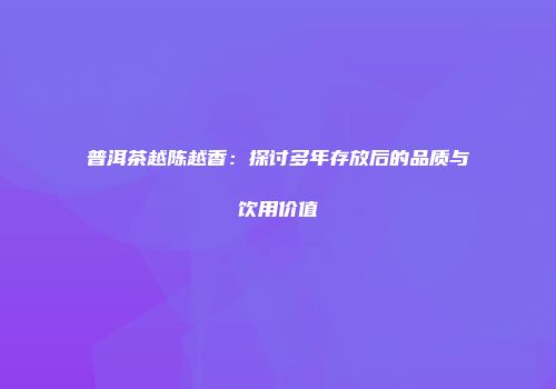普洱茶越陈越香：探讨多年存放后的品质与饮用价值