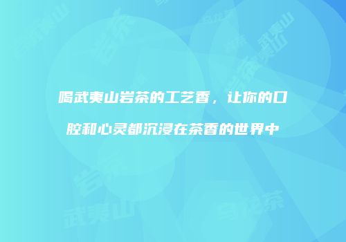 喝武夷山岩茶的工艺香，让你的口腔和心灵都沉浸在茶香的世界中