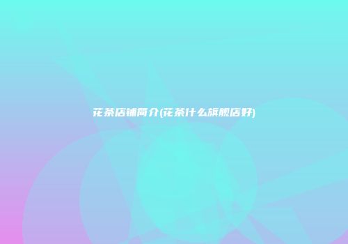 花茶店铺简介(花茶什么旗舰店好)