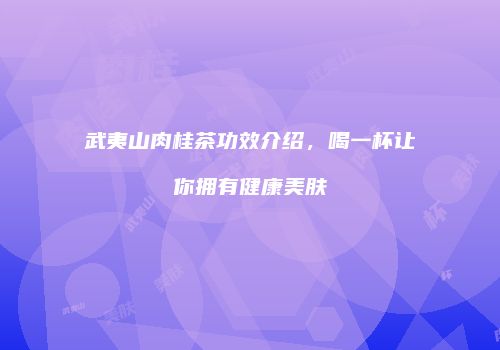 武夷山肉桂茶功效介绍，喝一杯让你拥有健康美肤